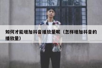 如何才能增加抖音播放量呢（怎样增加抖音的播放量）
