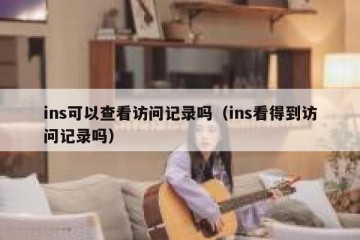 ins可以查看访问记录吗（ins看得到访问记录吗）