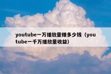 youtube一万播放量赚多少钱（youtube一千万播放量收益）