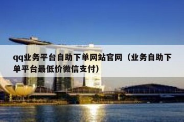 qq业务平台自助下单网站官网（业务自助下单平台最低价微信支付）