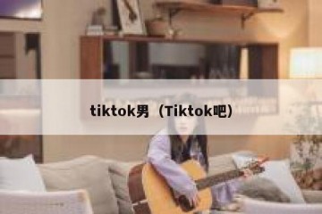 tiktok男（Tiktok吧）