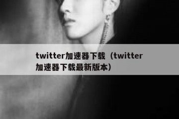twitter加速器下载（twitter加速器下载最新版本）