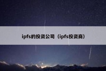 ipfs的投资公司（ipfs投资商）