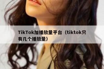 TikTok加播放量平台（tiktok只有几个播放量）