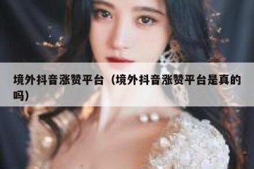 境外抖音涨赞平台（境外抖音涨赞平台是真的吗）