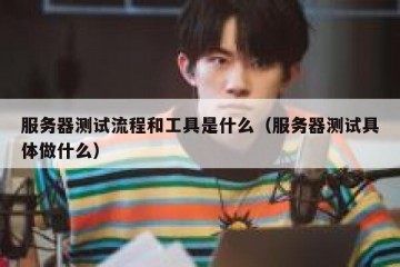 服务器测试流程和工具是什么（服务器测试具体做什么）
