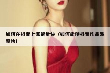 如何在抖音上涨赞量快（如何能使抖音作品涨赞快）