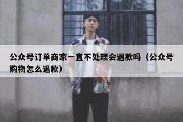 公众号订单商家一直不处理会退款吗（公众号购物怎么退款）