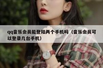 qq音乐会员能登陆两个手机吗（音乐会员可以登录几台手机）