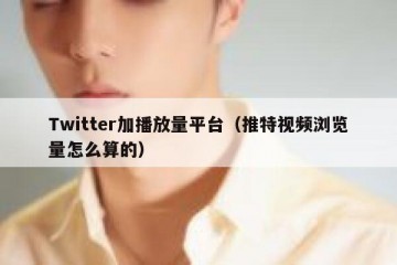 Twitter加播放量平台（推特视频浏览量怎么算的）