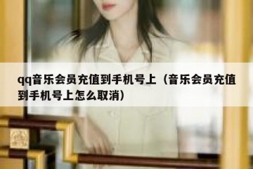 qq音乐会员充值到手机号上（音乐会员充值到手机号上怎么取消）