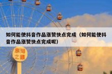 如何能使抖音作品涨赞快点完成（如何能使抖音作品涨赞快点完成呢）