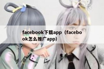 facebook下载app（facebook怎么推广app）