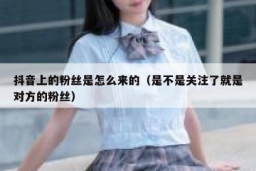 抖音上的粉丝是怎么来的（是不是关注了就是对方的粉丝）