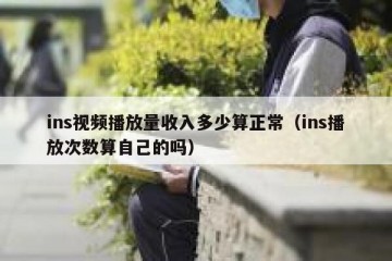 ins视频播放量收入多少算正常（ins播放次数算自己的吗）