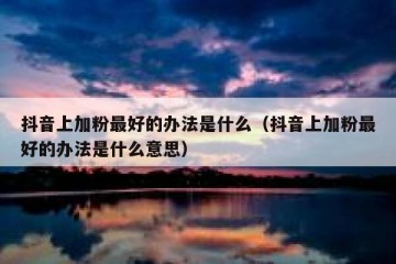 抖音上加粉最好的办法是什么（抖音上加粉最好的办法是什么意思）