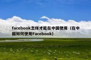 facebook怎样才能在中国使用（在中国如何使用Facebook）