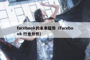 facebook的未来趋势（facebook 行业分析）