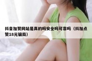 抖音加赞网站是真的吗安全吗可靠吗（抖加点赞18元骗局）