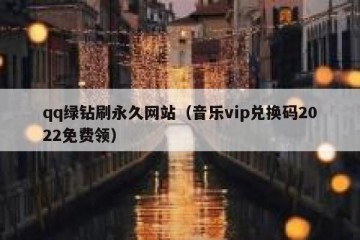 qq绿钻刷永久网站（音乐vip兑换码2022免费领）