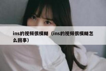 ins的视频很模糊（ins的视频很模糊怎么回事）