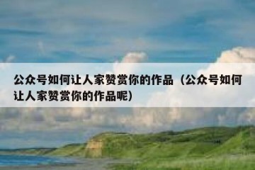 公众号如何让人家赞赏你的作品（公众号如何让人家赞赏你的作品呢）