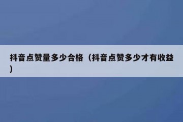 抖音点赞量多少合格（抖音点赞多少才有收益）