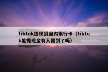 tiktok提现到国内银行卡（tiktok能提现金有人提到了吗）