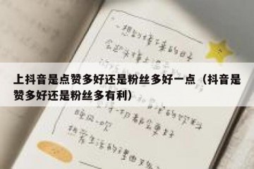 上抖音是点赞多好还是粉丝多好一点（抖音是赞多好还是粉丝多有利）