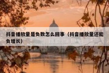 抖音播放量是负数怎么回事（抖音播放量还能负增长）