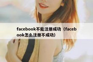 facebook不能注册成功（facebook怎么注册不成功）