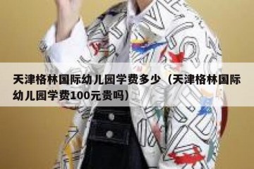 天津格林国际幼儿园学费多少（天津格林国际幼儿园学费100元贵吗）