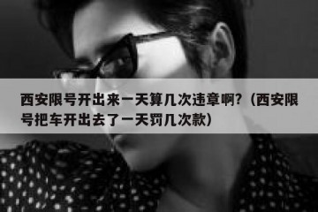 西安限号开出来一天算几次违章啊?（西安限号把车开出去了一天罚几次款）