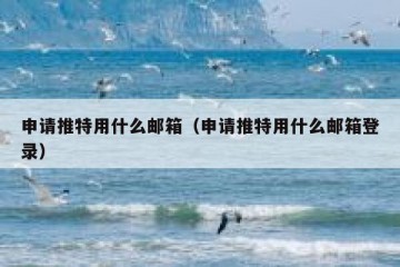 申请推特用什么邮箱（申请推特用什么邮箱登录）