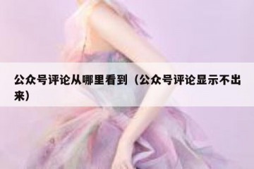 公众号评论从哪里看到（公众号评论显示不出来）