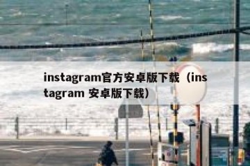 instagram官方安卓版下载（instagram 安卓版下载）