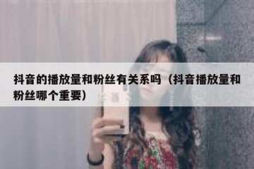 抖音的播放量和粉丝有关系吗（抖音播放量和粉丝哪个重要）