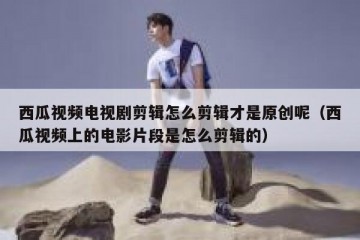 西瓜视频电视剧剪辑怎么剪辑才是原创呢（西瓜视频上的电影片段是怎么剪辑的）