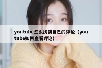 youtube怎么找到自己的评论（youtube如何查看评论）