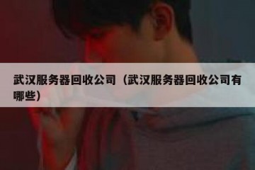 武汉服务器回收公司（武汉服务器回收公司有哪些）