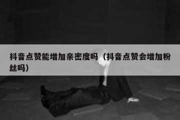抖音点赞能增加亲密度吗（抖音点赞会增加粉丝吗）