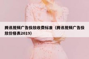 腾讯视频广告投放收费标准（腾讯视频广告投放价格表2019）