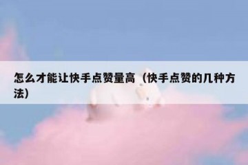 怎么才能让快手点赞量高（快手点赞的几种方法）