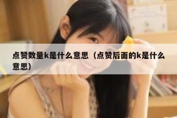 点赞数量k是什么意思（点赞后面的k是什么意思）