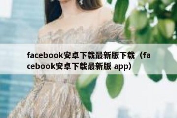 facebook安卓下载最新版下载（facebook安卓下载最新版 app）