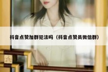 抖音点赞加群犯法吗（抖音点赞员微信群）