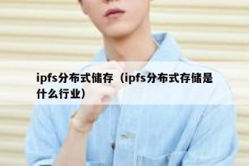 ipfs分布式储存（ipfs分布式存储是什么行业）