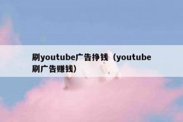 刷youtube广告挣钱（youtube刷广告赚钱）