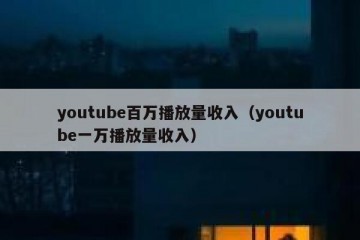 youtube百万播放量收入（youtube一万播放量收入）