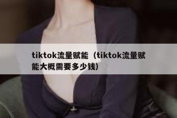 tiktok流量赋能（tiktok流量赋能大概需要多少钱）
